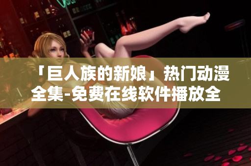 「巨人族的新娘」热门动漫全集-免费在线软件播放全覆盖