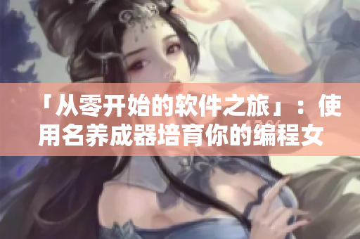 「从零开始的软件之旅」：使用名养成器培育你的编程女神