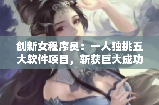 创新女程序员：一人独挑五大软件项目，斩获巨大成功