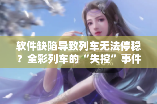 软件缺陷导致列车无法停稳？全彩列车的“失控”事件背后的故事