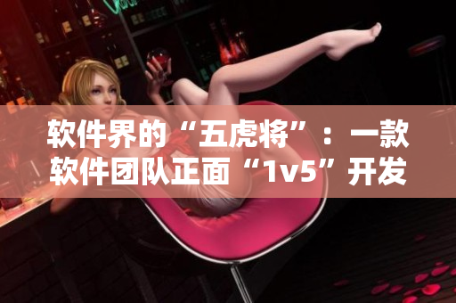 软件界的“五虎将”：一款软件团队正面“1v5”开发的故事