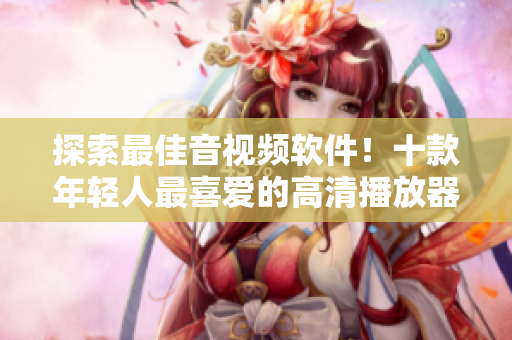 探索最佳音视频软件！十款年轻人最喜爱的高清播放器推荐