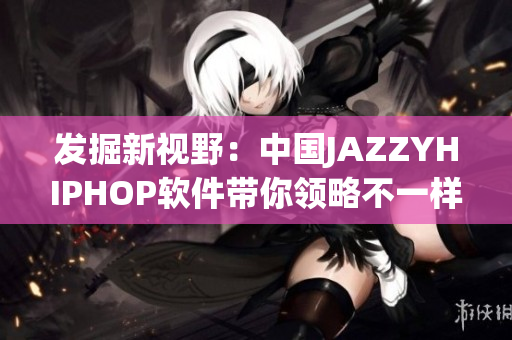 发掘新视野：中国JAZZYHIPHOP软件带你领略不一样的音乐世界