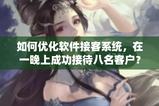 如何优化软件接客系统，在一晚上成功接待八名客户？