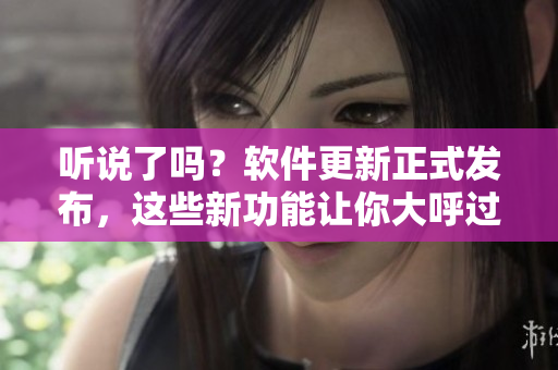 听说了吗？软件更新正式发布，这些新功能让你大呼过瘾！