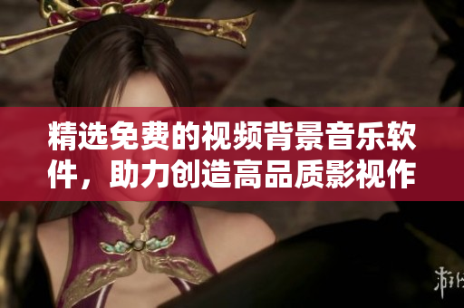 精选免费的视频背景音乐软件，助力创造高品质影视作品！