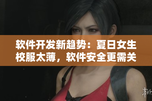 软件开发新趋势：夏日女生校服太薄，软件安全更需关注