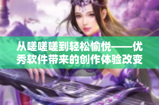 从嗟嗟嗟到轻松愉悦——优秀软件带来的创作体验改变