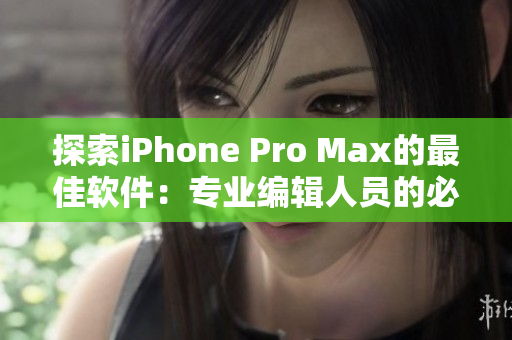 探索iPhone Pro Max的最佳软件：专业编辑人员的必备指南