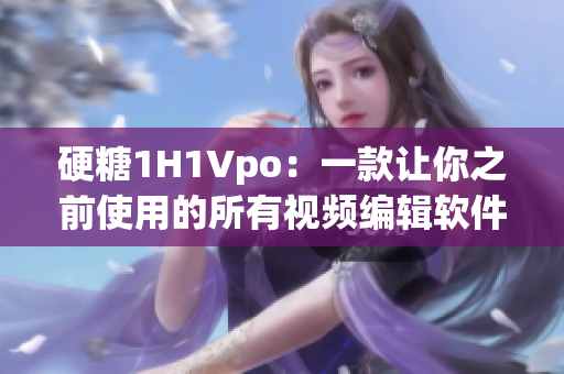 硬糖1H1Vpo：一款让你之前使用的所有视频编辑软件都变成渣的利器