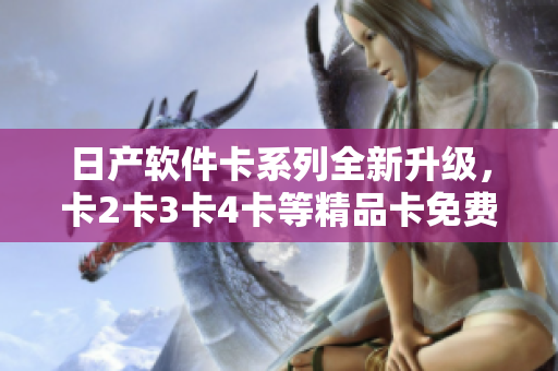 日产软件卡系列全新升级，卡2卡3卡4卡等精品卡免费试用！