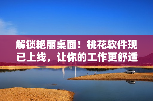 解锁艳丽桌面！桃花软件现已上线，让你的工作更舒适