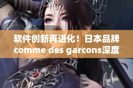 软件创新再进化！日本品牌comme des garcons深度挖掘软件产业