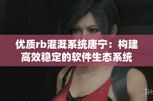 优质rb灌溉系统唐宁：构建高效稳定的软件生态系统