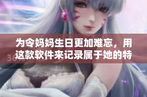 为令妈妈生日更加难忘，用这款软件来记录属于她的特殊时刻！