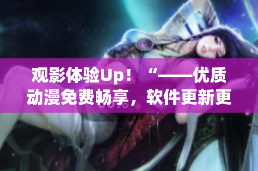 观影体验Up！“——优质动漫免费畅享，软件更新更快！
