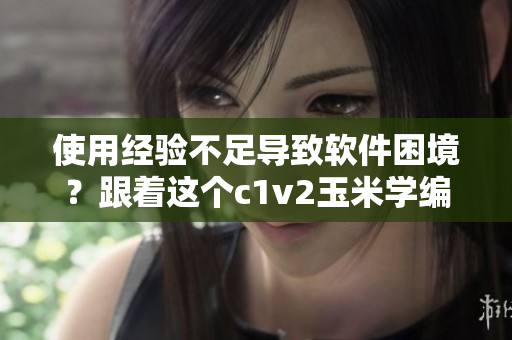 使用经验不足导致软件困境？跟着这个c1v2玉米学编程解决问题！