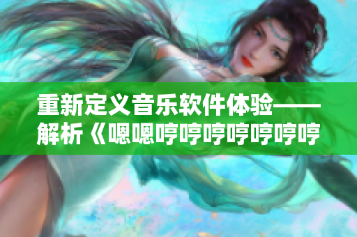 重新定义音乐软件体验——解析《嗯嗯哼哼哼哼哼哼哼哼》背后的创新思维