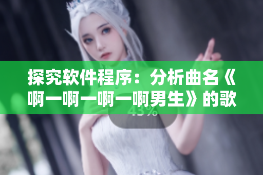 探究软件程序：分析曲名《啊一啊一啊一啊男生》的歌词与意义