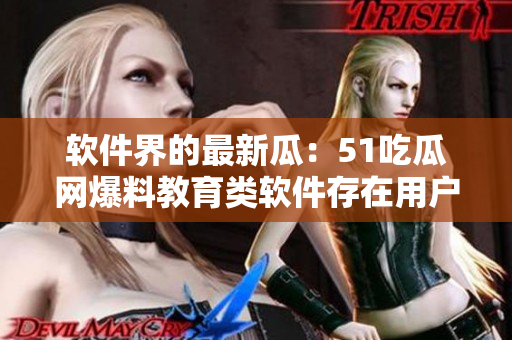 软件界的最新瓜：51吃瓜网爆料教育类软件存在用户隐私泄露问题