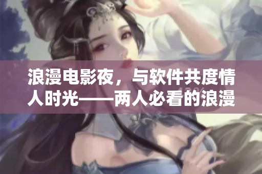 浪漫电影夜，与软件共度情人时光——两人必看的浪漫电影推荐