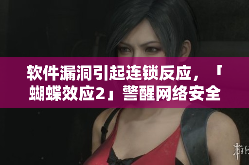 软件漏洞引起连锁反应，「蝴蝶效应2」警醒网络安全
