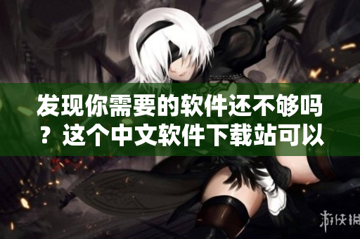 发现你需要的软件还不够吗？这个中文软件下载站可以解决你的问题！