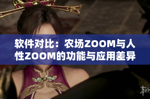 软件对比：农场ZOOM与人性ZOOM的功能与应用差异