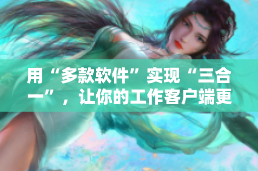 用“多款软件”实现“三合一”，让你的工作客户端更便捷！