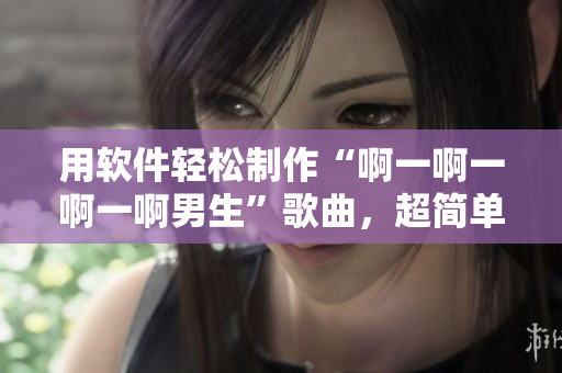 用软件轻松制作“啊一啊一啊一啊男生”歌曲，超简单！