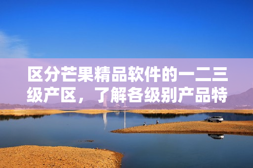 区分芒果精品软件的一二三级产区，了解各级别产品特点的必修知识