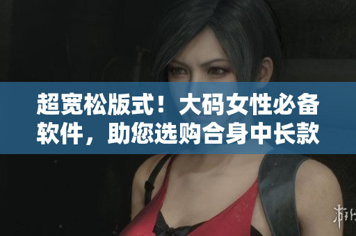 超宽松版式！大码女性必备软件，助您选购合身中长款连衣裙