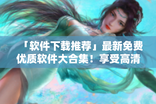 「软件下载推荐」最新免费优质软件大合集！享受高清优质体验！