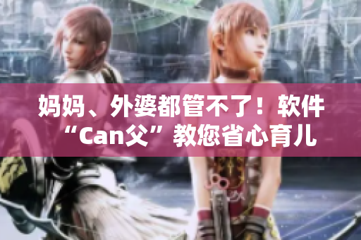 妈妈、外婆都管不了！软件“Can父”教您省心育儿