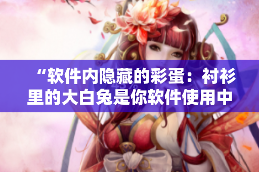 “软件内隐藏的彩蛋：衬衫里的大白兔是你软件使用中的惊喜？”