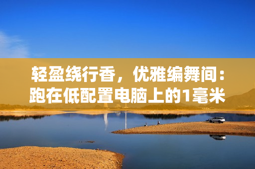 轻盈绕行香，优雅编舞间：跑在低配置电脑上的1毫米轻量级音视频编辑软件
