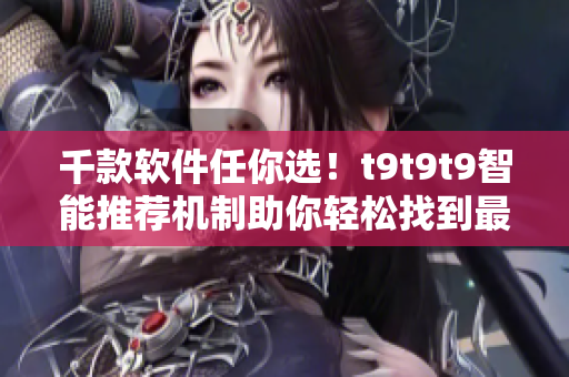 千款软件任你选！t9t9t9智能推荐机制助你轻松找到最适合你的软件