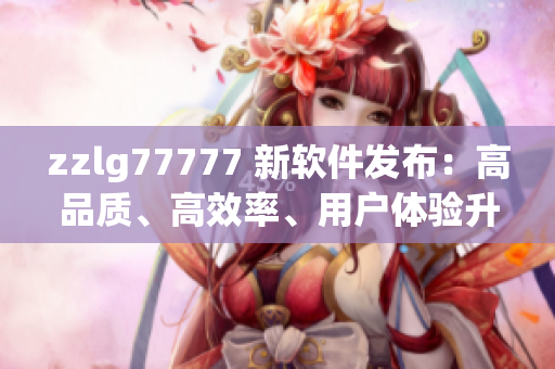 zzlg77777 新软件发布：高品质、高效率、用户体验升级！