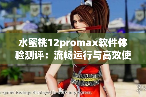 水蜜桃12promax软件体验测评：流畅运行与高效使用
