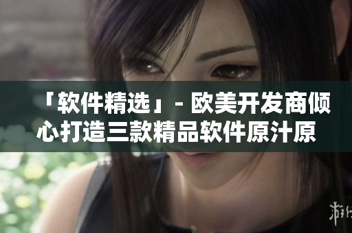「软件精选」- 欧美开发商倾心打造三款精品软件原汁原味揭秘