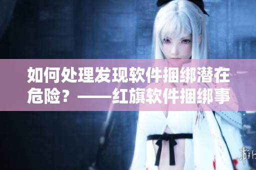 如何处理发现软件捆绑潜在危险？——红旗软件捆绑事件分析及解决方法