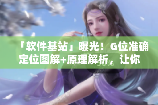 「软件基站」曝光！G位准确定位图解+原理解析，让你彻底了解软件定位！