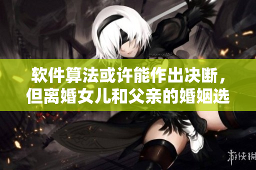 软件算法或许能作出决断，但离婚女儿和父亲的婚姻选择需要人类伦理判断