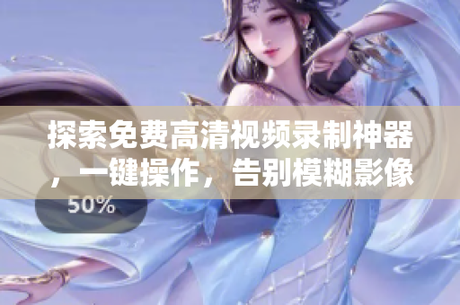 探索免费高清视频录制神器，一键操作，告别模糊影像！