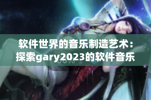 软件世界的音乐制造艺术：探索gary2023的软件音乐创作之路