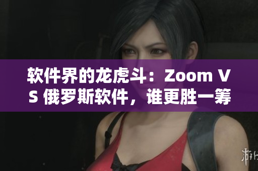 软件界的龙虎斗：Zoom VS 俄罗斯软件，谁更胜一筹？