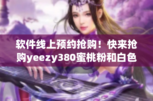 软件线上预约抢购！快来抢购yeezy380蜜桃粉和白色新款限量配色