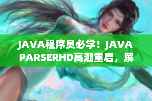 JAVA程序员必学！JAVAPARSERHD高潮重启，解析代码得心应手！