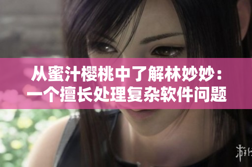 从蜜汁樱桃中了解林妙妙：一个擅长处理复杂软件问题的工程师的性格特点
