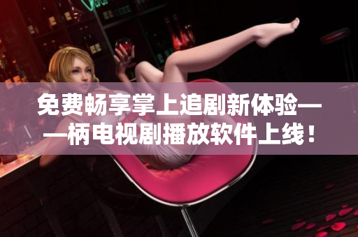 免费畅享掌上追剧新体验——柄电视剧播放软件上线！